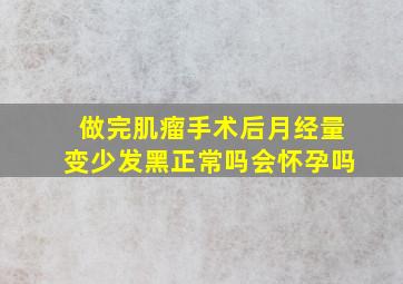 做完肌瘤手术后月经量变少发黑正常吗会怀孕吗