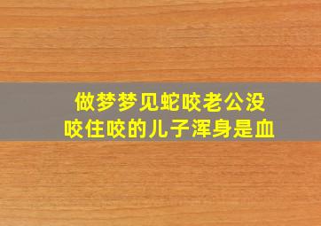 做梦梦见蛇咬老公没咬住咬的儿子浑身是血