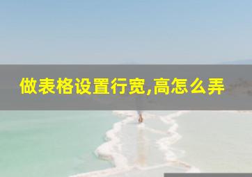 做表格设置行宽,高怎么弄