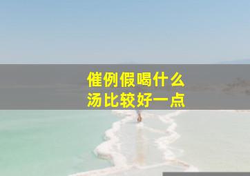 催例假喝什么汤比较好一点