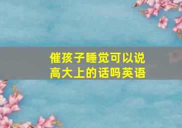 催孩子睡觉可以说高大上的话吗英语