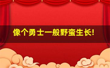 像个勇士一般野蛮生长!