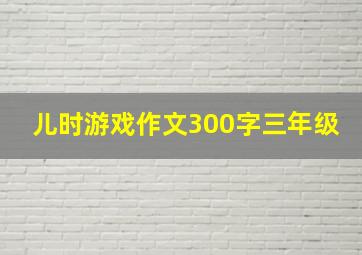 儿时游戏作文300字三年级