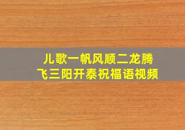 儿歌一帆风顺二龙腾飞三阳开泰祝福语视频