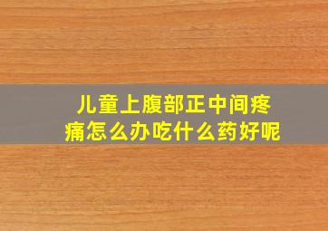 儿童上腹部正中间疼痛怎么办吃什么药好呢