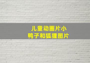 儿童动画片小鸭子和狐狸图片