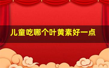 儿童吃哪个叶黄素好一点