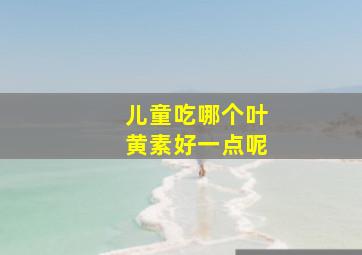 儿童吃哪个叶黄素好一点呢