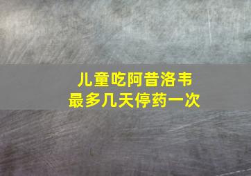 儿童吃阿昔洛韦最多几天停药一次