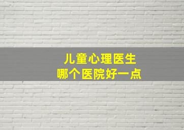 儿童心理医生哪个医院好一点