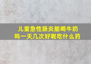 儿童急性肠炎能喝牛奶吗一天几次好呢吃什么药