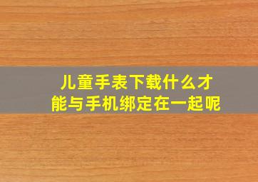 儿童手表下载什么才能与手机绑定在一起呢