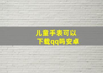 儿童手表可以下载qq吗安卓