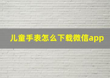 儿童手表怎么下载微信app