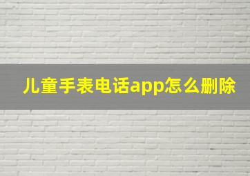 儿童手表电话app怎么删除