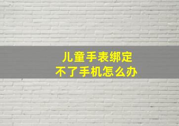 儿童手表绑定不了手机怎么办