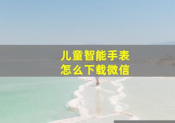 儿童智能手表怎么下载微信