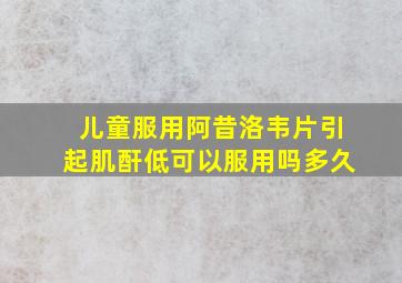 儿童服用阿昔洛韦片引起肌酐低可以服用吗多久