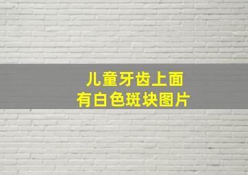 儿童牙齿上面有白色斑块图片