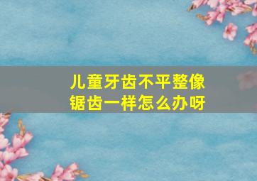 儿童牙齿不平整像锯齿一样怎么办呀