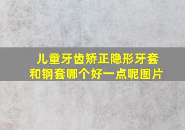 儿童牙齿矫正隐形牙套和钢套哪个好一点呢图片