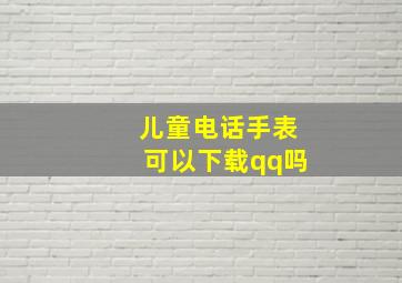 儿童电话手表可以下载qq吗