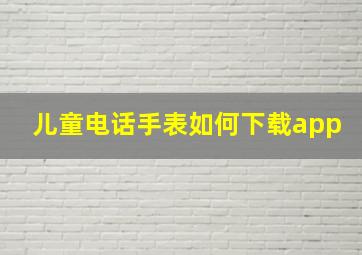 儿童电话手表如何下载app