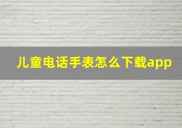 儿童电话手表怎么下载app