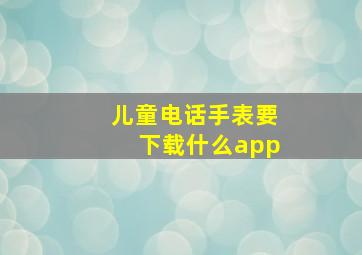 儿童电话手表要下载什么app