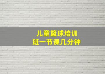 儿童篮球培训班一节课几分钟