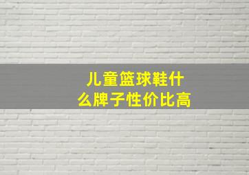 儿童篮球鞋什么牌子性价比高