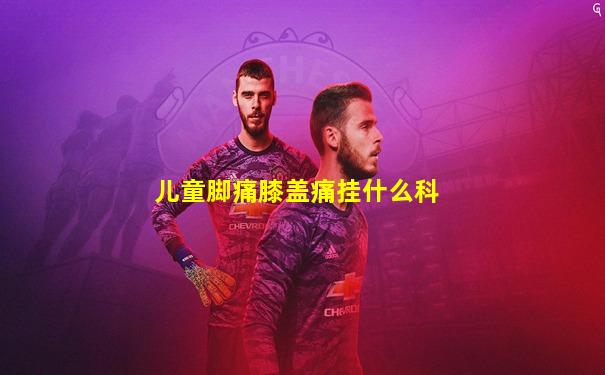 儿童脚痛膝盖痛挂什么科
