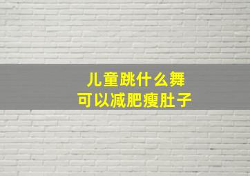 儿童跳什么舞可以减肥瘦肚子