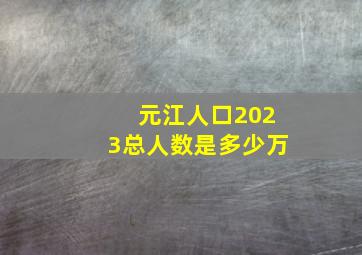 元江人口2023总人数是多少万