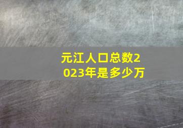 元江人口总数2023年是多少万