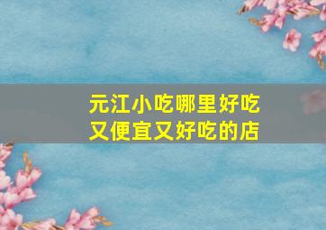 元江小吃哪里好吃又便宜又好吃的店