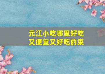 元江小吃哪里好吃又便宜又好吃的菜