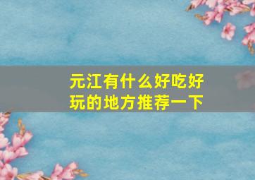 元江有什么好吃好玩的地方推荐一下