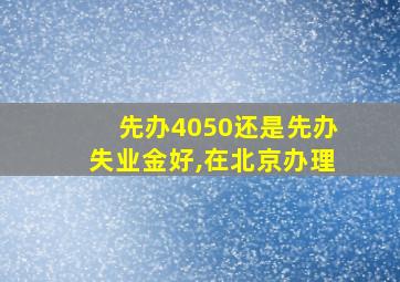 先办4050还是先办失业金好,在北京办理