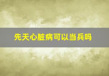 先天心脏病可以当兵吗