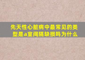 先天性心脏病中最常见的类型是a室间隔缺损吗为什么