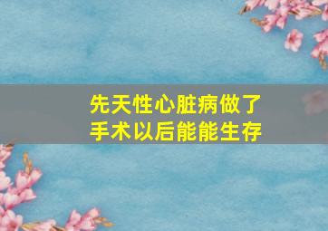 先天性心脏病做了手术以后能能生存