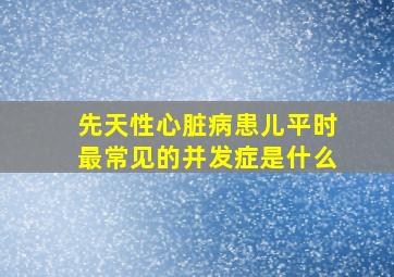 先天性心脏病患儿平时最常见的并发症是什么