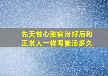 先天性心脏病治好后和正常人一样吗能活多久