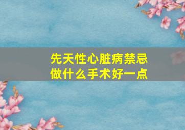 先天性心脏病禁忌做什么手术好一点