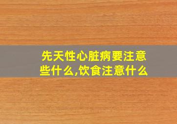 先天性心脏病要注意些什么,饮食注意什么