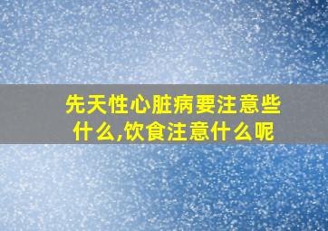 先天性心脏病要注意些什么,饮食注意什么呢