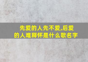 先爱的人先不爱,后爱的人难释怀是什么歌名字