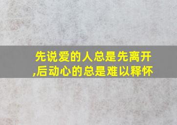 先说爱的人总是先离开,后动心的总是难以释怀