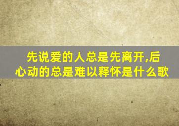 先说爱的人总是先离开,后心动的总是难以释怀是什么歌